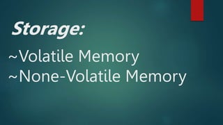 Storage:
~Volatile Memory
~None-Volatile Memory
 