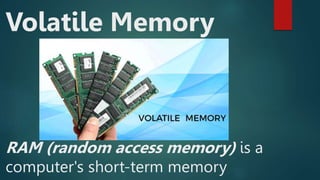 Volatile Memory
RAM (random access memory) is a
computer's short-term memory
 