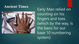 Ancient Times
Early Man relied on
counting on his
fingers and toes
(which by the way, is
the basis for our
base 10 numbering
system).
 