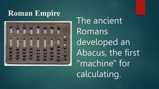 Roman Empire
The ancient
Romans
developed an
Abacus, the first
"machine" for
calculating.
 