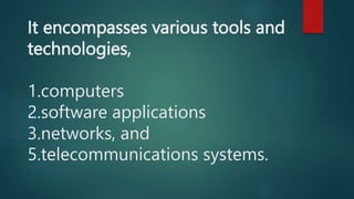 It encompasses various tools and
technologies,
1.computers
2.software applications
3.networks, and
5.telecommunications systems.
 