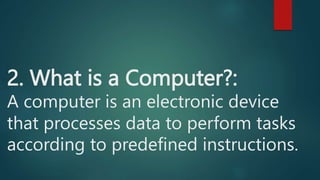 2. What is a Computer?:
A computer is an electronic device
that processes data to perform tasks
according to predefined instructions.
 