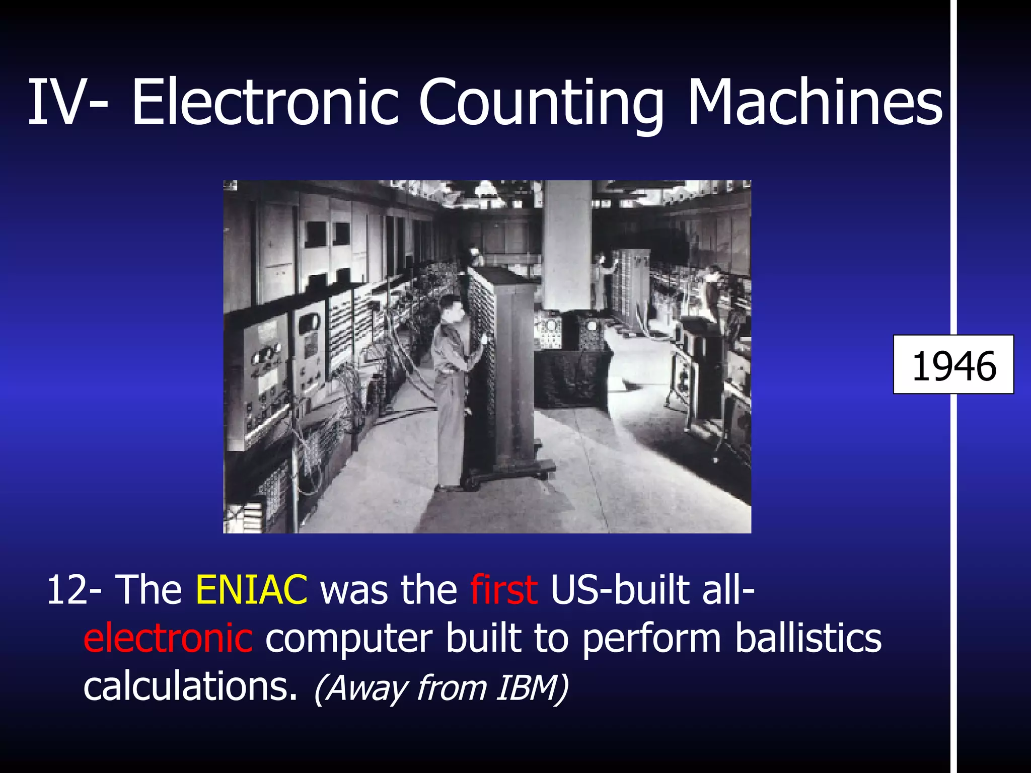 IV- Electronic Counting Machines 12-  The  ENIAC  was the  first  US-built all- electronic  computer built to perform ballistics calculations.  (Away from IBM) 1946 
