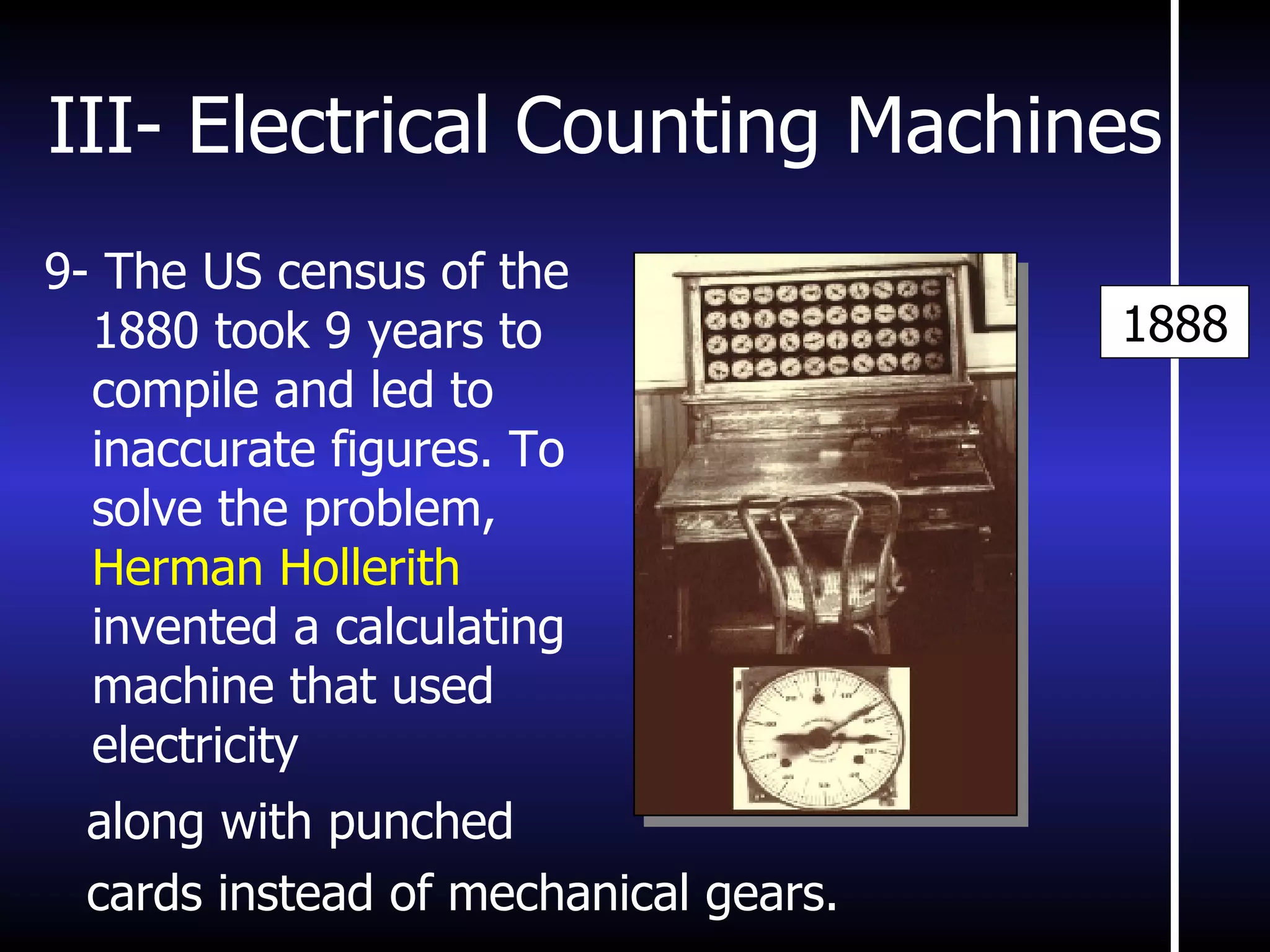 III- Electrical Counting Machines along with punched cards instead of mechanical gears.  9-  The US census of the 1880 took 9 years to compile and led to inaccurate figures. To solve the problem,  Herman Hollerith  invented a calculating machine that used electricity 1888 