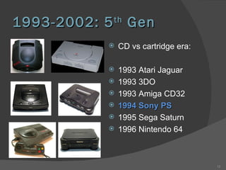 1993-2002: 5 th  Gen  CD vs cartridge era: 1993 Atari Jaguar 1993 3DO 1993 Amiga CD32 1994 Sony PS 1995 Sega Saturn 1996 Nintendo 64 