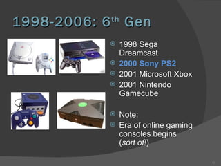 1998-2006: 6 th  Gen 1998 Sega Dreamcast 2000 Sony PS2 2001 Microsoft Xbox 2001 Nintendo Gamecube Note: Era of online gaming consoles begins ( sort of! ) 