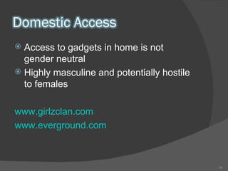 Access to gadgets in home is not gender neutral Highly masculine and potentially hostile to females www.girlzclan.com   www.everground.com   