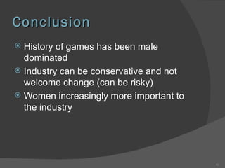 Conclusion History of games has been male dominated Industry can be conservative and not welcome change (can be risky) Women increasingly more important to the industry 