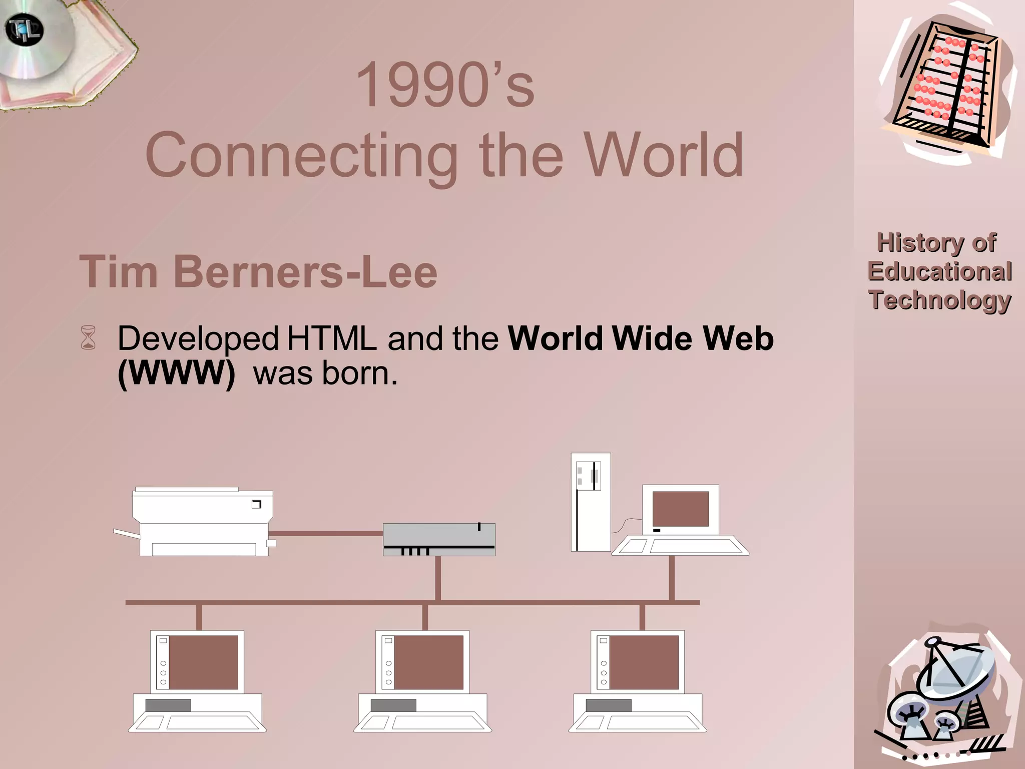 Tim Berners-Lee Developed HTML and the  World Wide Web (WWW)   was born.  1990’s  Connecting the World   