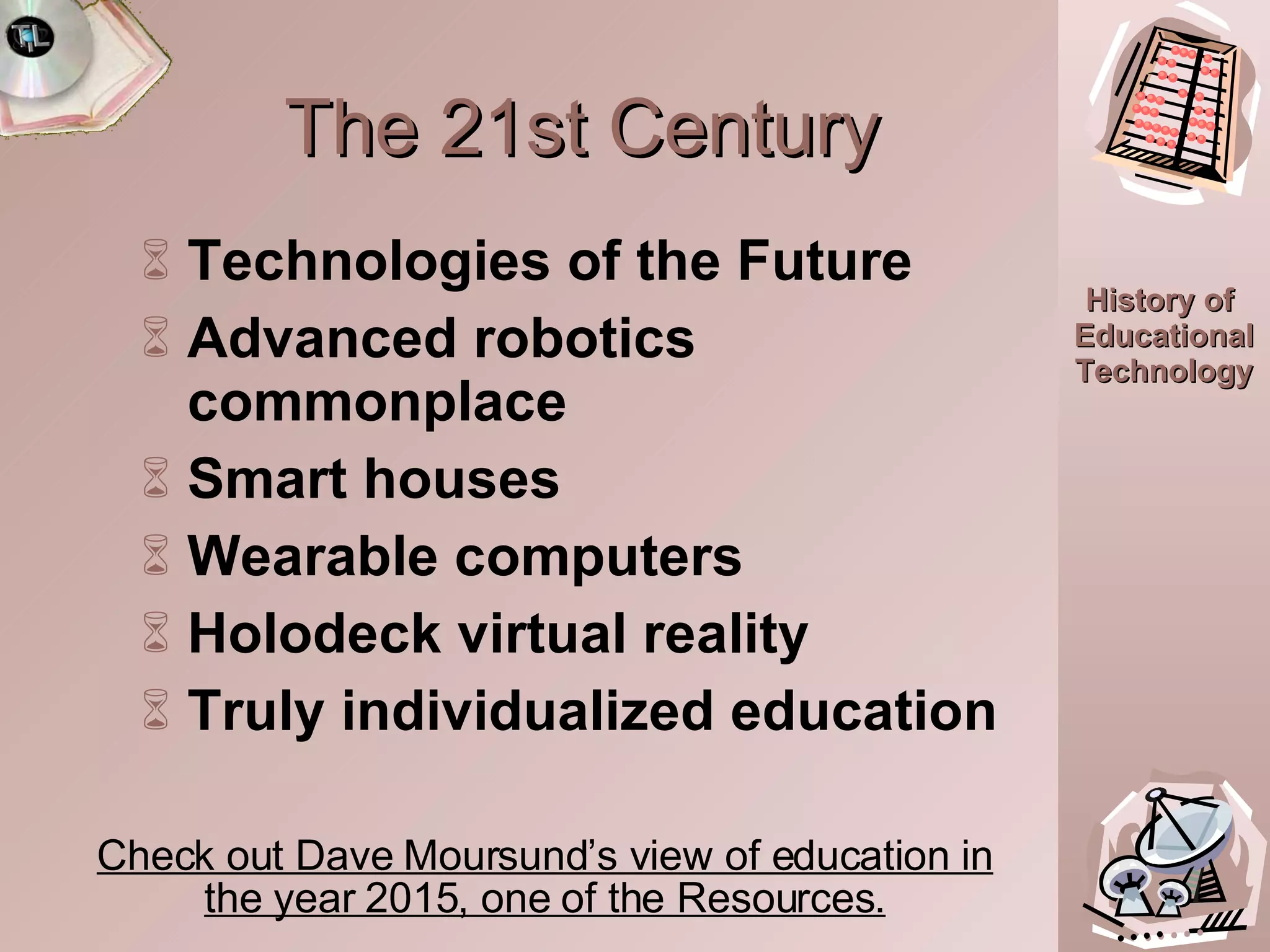 Technologies of the Future Advanced robotics commonplace Smart houses Wearable computers Holodeck virtual reality Truly individualized education The 21st Century Check out Dave Moursund’s view of education in the year 2015, one of the Resources. 