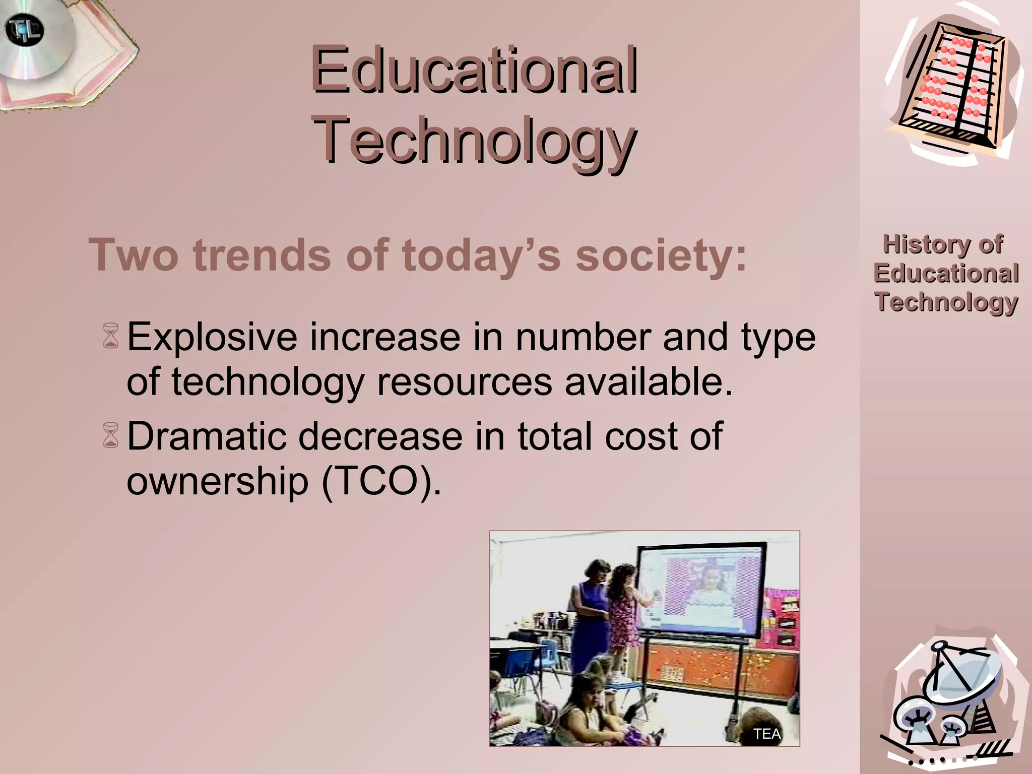 Educational Technology Two trends of today’s society: Explosive increase in number and type of technology resources available. Dramatic decrease in total cost of ownership (TCO). TEA 