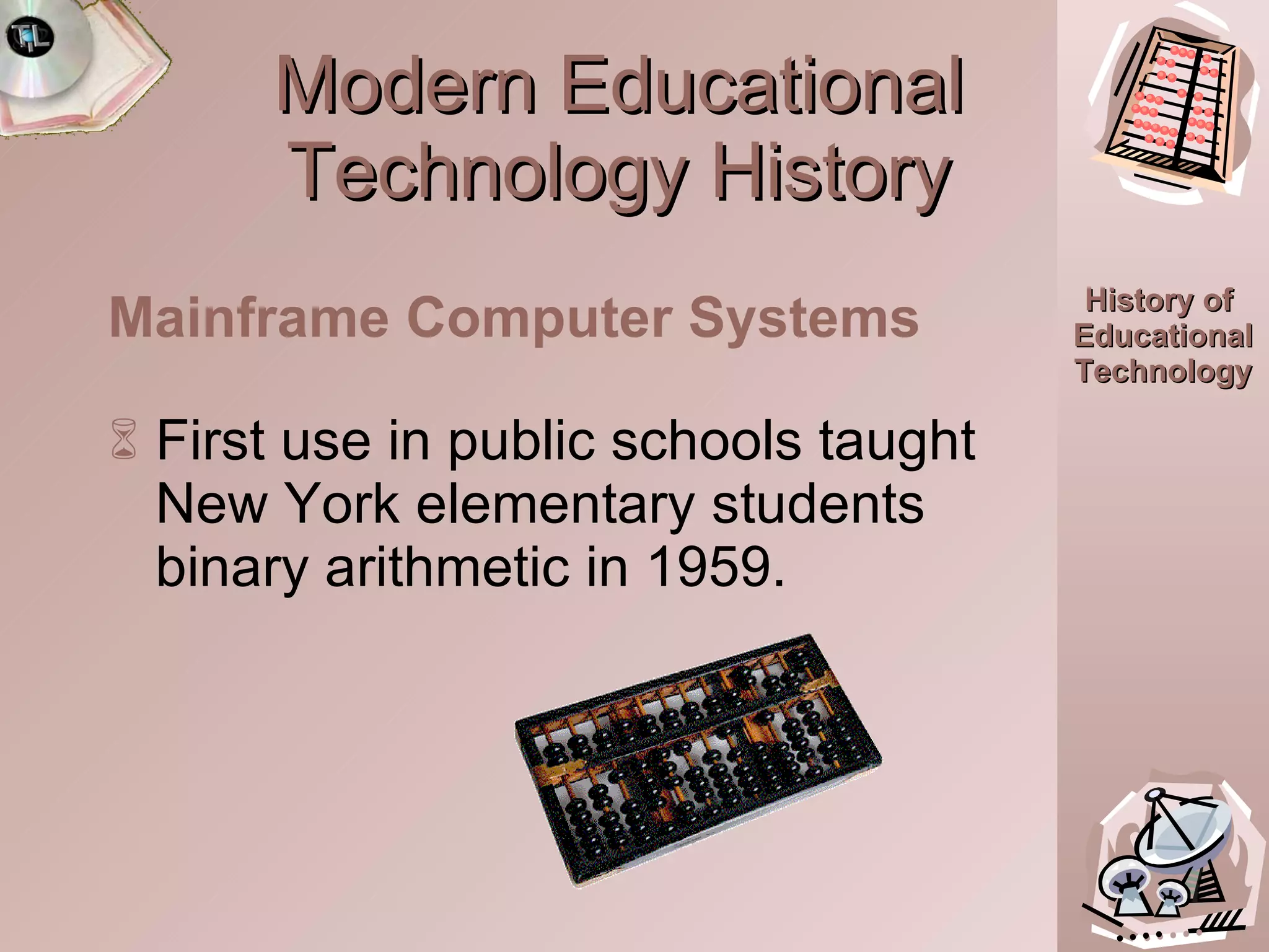 Modern Educational Technology History First use in public schools taught New York elementary students binary arithmetic in 1959.  Mainframe Computer Systems 