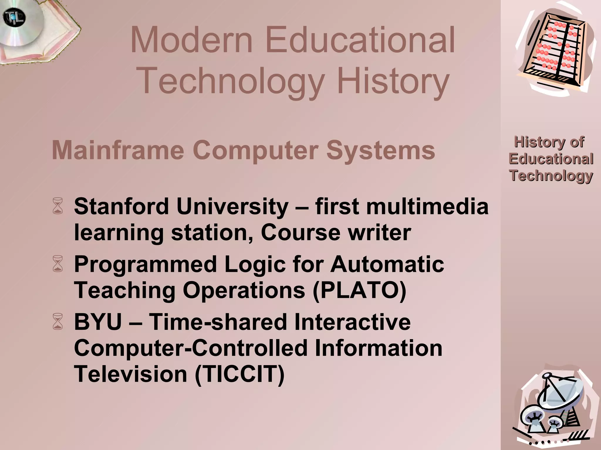 Stanford University – first multimedia learning station, Course writer Programmed Logic for Automatic Teaching Operations (PLATO) BYU – Time-shared Interactive Computer-Controlled Information Television (TICCIT) Mainframe Computer Systems Modern Educational Technology History 