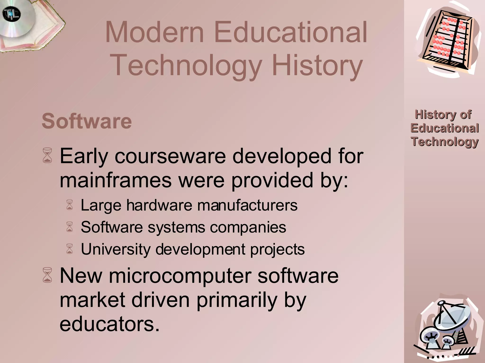 Early courseware developed for mainframes were provided by: Large hardware manufacturers Software systems companies University development projects New microcomputer software market driven primarily by educators. Software Modern Educational Technology History 