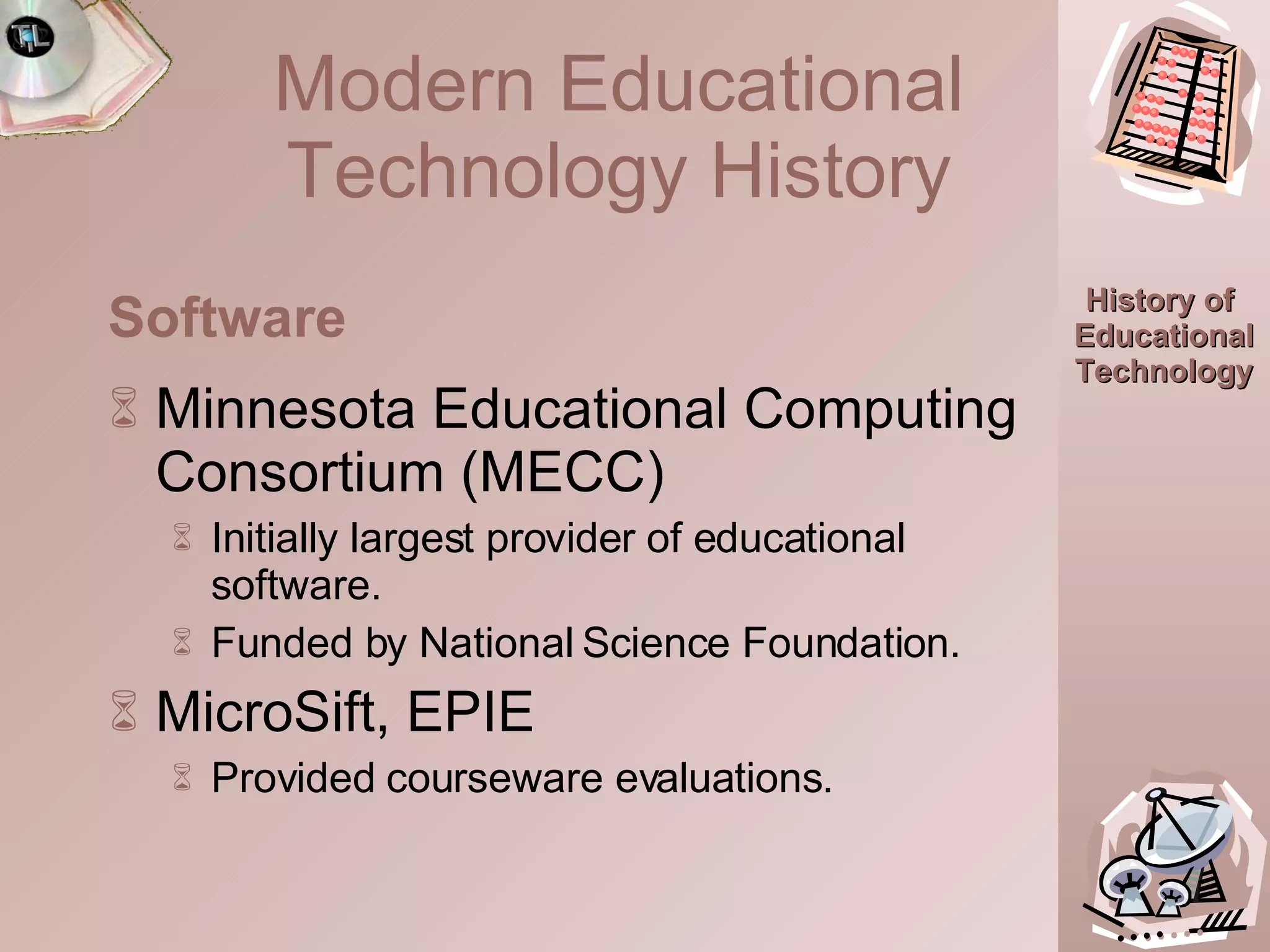 Minnesota Educational Computing Consortium (MECC) Initially largest provider of educational software. Funded by National Science Foundation. MicroSift, EPIE  Provided courseware evaluations. Software Modern Educational Technology History 