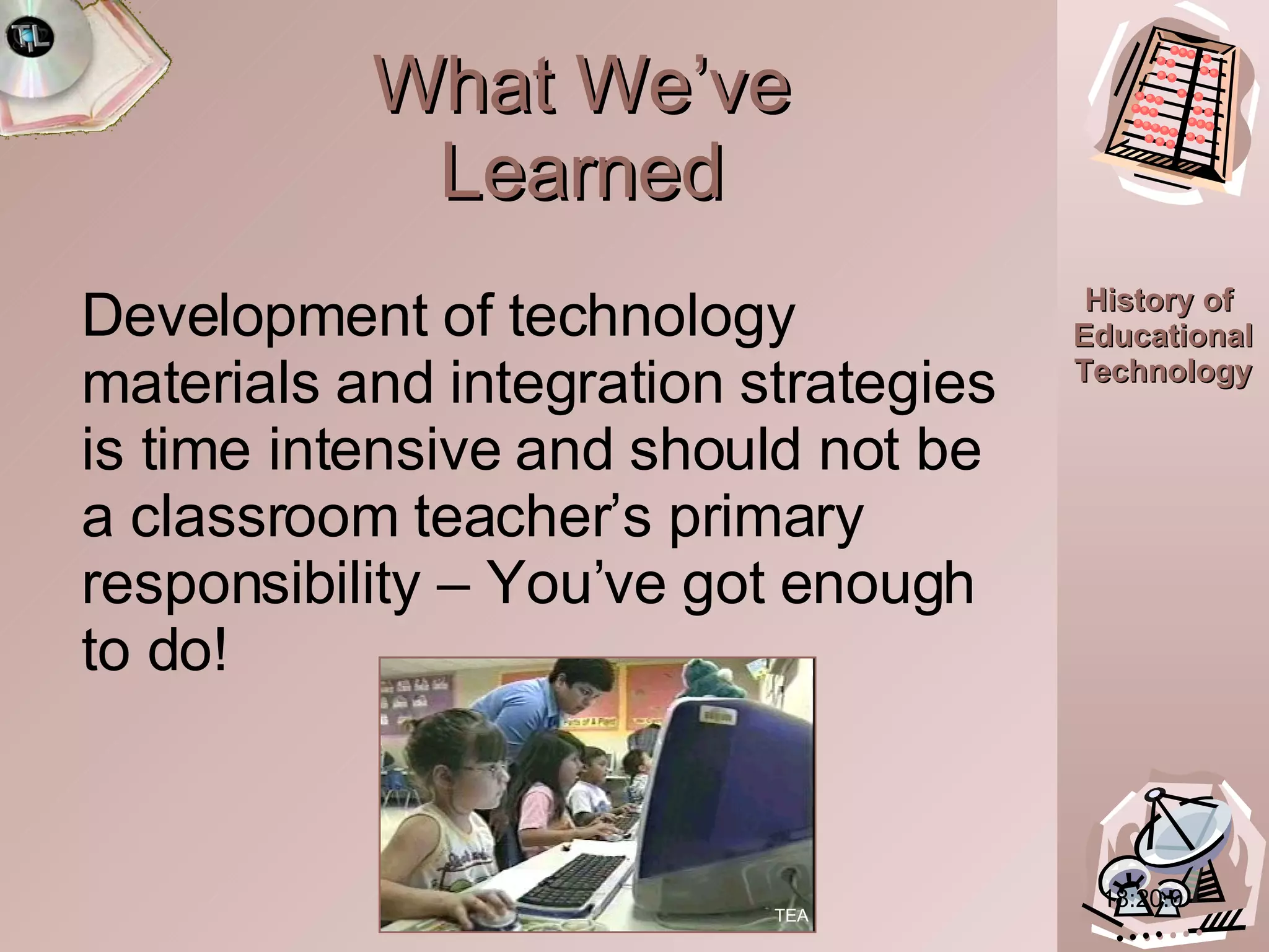 What We’ve Learned Development of technology materials and integration strategies is time intensive and should not be a classroom teacher’s primary responsibility – You’ve got enough to do! 18:20.0 TEA 