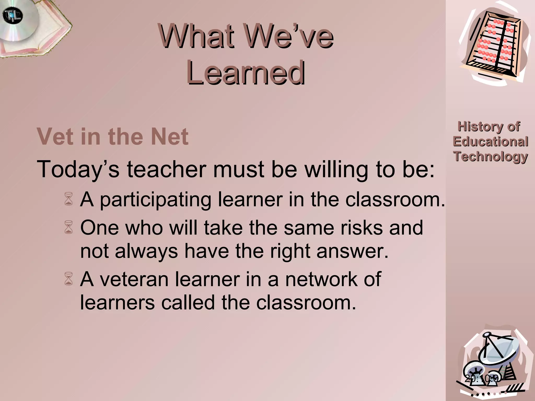What We’ve Learned Vet in the Net Today’s teacher must be willing to be:  A participating learner in the classroom. One who will take the same risks and not always have the right answer. A veteran learner in a network of learners called the classroom. 20:10.0 
