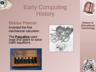 Early Computing  History   Invented the first mechanical calculator. The  Pascaline   used cogs and gears to solve math equations. Blaise Pascal 