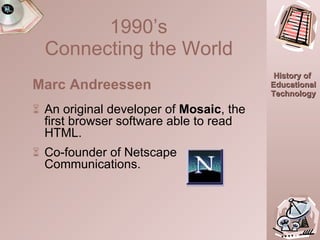 Marc Andreessen An original developer of  Mosaic , the first browser software able to read HTML.  Co-founder of Netscape Communications. 1990’s  Connecting the World   