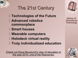 Technologies of the Future Advanced robotics commonplace Smart houses Wearable computers Holodeck virtual reality Truly individualized education The 21st Century Check out Dave Moursund’s view of education in the year 2015, one of the Resources. 
