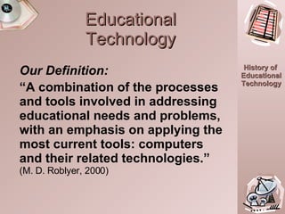 Educational Technology Our Definition: “ A combination of the processes and tools involved in addressing educational needs and problems, with an emphasis on applying the most current tools: computers and their related technologies.”  (M. D. Roblyer, 2000) 