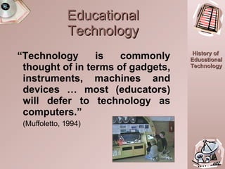 Educational Technology “ Technology is commonly thought of in terms of gadgets, instruments, machines and devices … most (educators) will defer to technology as computers.”  (Muffoletto, 1994) TEA 