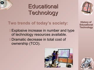 Educational Technology Two trends of today’s society: Explosive increase in number and type of technology resources available. Dramatic decrease in total cost of ownership (TCO). TEA 