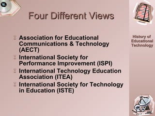 Four Different Views Association for Educational Communications & Technology (AECT) International Society for Performance Improvement (ISPI) International Technology Education Association (ITEA) International Society for Technology in Education (ISTE) 