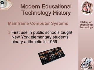 Modern Educational Technology History First use in public schools taught New York elementary students binary arithmetic in 1959.  Mainframe Computer Systems 