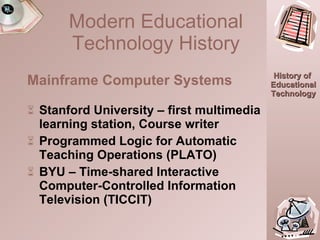 Stanford University – first multimedia learning station, Course writer Programmed Logic for Automatic Teaching Operations (PLATO) BYU – Time-shared Interactive Computer-Controlled Information Television (TICCIT) Mainframe Computer Systems Modern Educational Technology History 