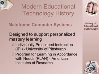 Designed to support personalized mastery learning Individually Prescribed Instruction (IPI) - University of Pittsburgh Program for Learning in Accordance with Needs (PLAN) - American Institutes of Research Mainframe Computer Systems Modern Educational Technology History 