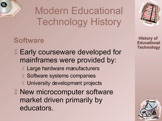 Early courseware developed for mainframes were provided by: Large hardware manufacturers Software systems companies University development projects New microcomputer software market driven primarily by educators. Software Modern Educational Technology History 