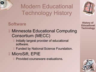 Minnesota Educational Computing Consortium (MECC) Initially largest provider of educational software. Funded by National Science Foundation. MicroSift, EPIE  Provided courseware evaluations. Software Modern Educational Technology History 