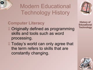 Computer Literacy  Originally defined as programming skills and tools such as word processing. Today’s world can only agree that the term refers to skills that are constantly changing. 15:45.0 Modern Educational Technology History 