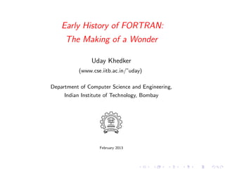 Early History of FORTRAN:
     The Making of a Wonder

               Uday Khedker
          (www.cse.iitb.ac.in/˜uday)

Department of Computer Science and Engineering,
     Indian Institute of Technology, Bombay




                   February 2013
 