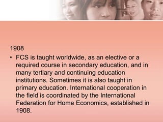1908
• FCS is taught worldwide, as an elective or a
required course in secondary education, and in
many tertiary and conti...