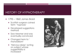 HISTORY OF HYPNOTHERAPY
 1795 – 1860 James Braid
 Scottish surgeon coined
term ‘ hypnosis’
 Developed suggestions
metho...