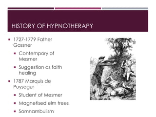 HISTORY OF HYPNOTHERAPY
 1727-1779 Father
Gassner
 Contempory of
Mesmer
 Suggestion as faith
healing
 1787 Marquis de
...