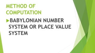METHOD OF
COMPUTATION
BABYLONIAN NUMBER
SYSTEM OR PLACE VALUE
SYSTEM
 