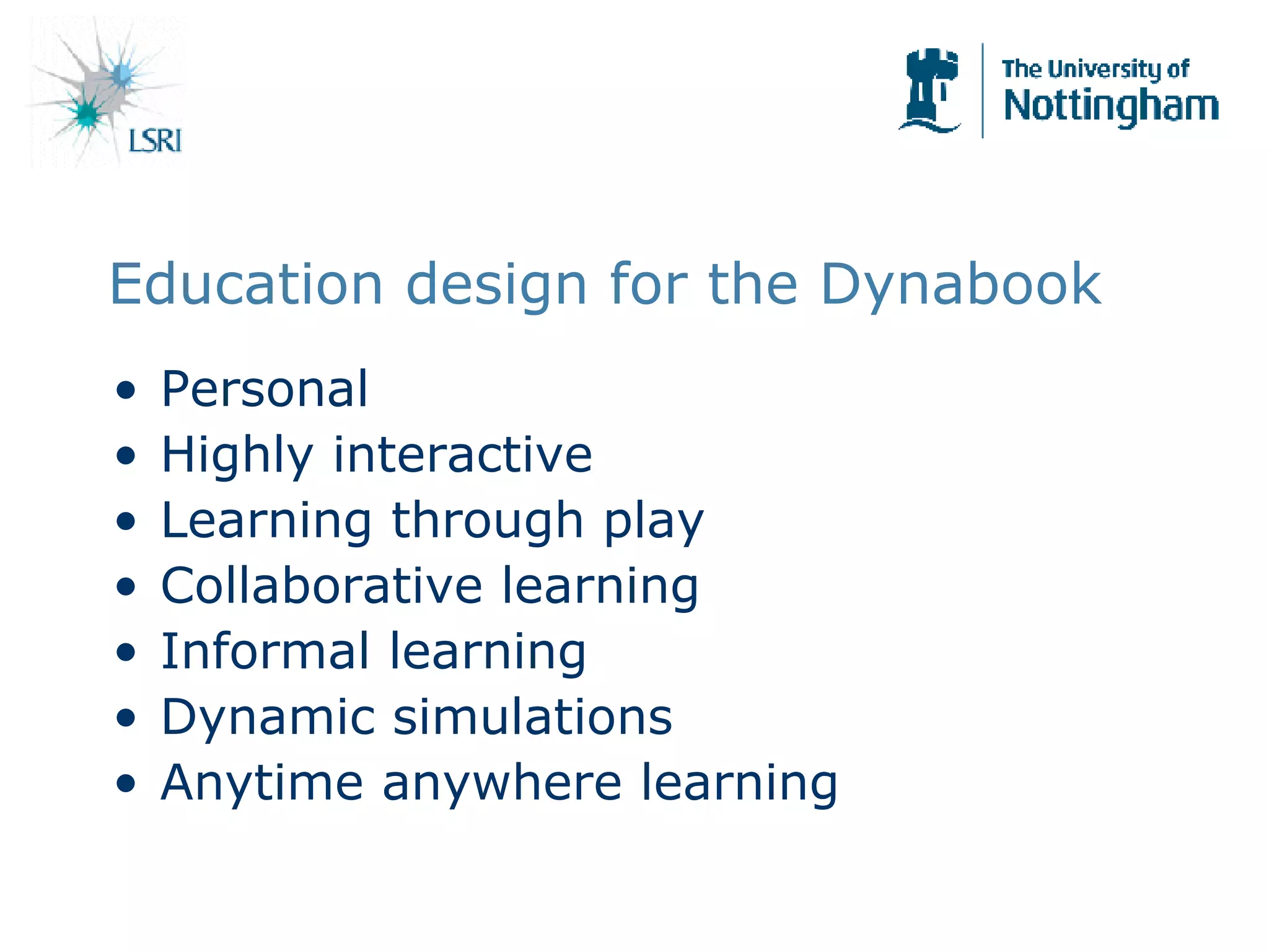 Education design for the Dynabook Personal Highly interactive Learning through play Collaborative learning Informal learning Dynamic simulations Anytime anywhere learning 