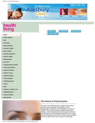 Health Living & Wellbeing Magazine




                                                                                             ●                  ●                    ●



●    Home                                                                                    ●



●    Health Matters

●    Diet

●    Parenting

●    Beauty Matters

●    Women's Health

●    Men's Health

●    Cosmetic Medicine

●    Holistic Health

●    Relationships

●    Over 50's

●    Complementary Health

●    Food and Nutrition

●    Celebrity Matters

●    Positive Living

●    Healthy Options

●    Fitness Matters

●    Wellbeing Guide

●    Advice

●    News

●    8 Ways to a Better You

●    WeightWatchers

●    Fitness Factfile

●    Spas Special


                                                                                     The history of chemical peels.

                                                                                     It is known from detailed notes on papyrus that medical
                                                                                     personnel were using peels formulations to treat
                                                                                     dermatological conditions in ancient Egypt as far back as
                                                                                     1550 BC. This was the period just before the coming of
                                                                                     Rameses I when the Hysos kings ruled the great land and it
                                                                                     is documented that like today skin physicians were in great
                                                                                     demand amongst the more affluent women as sun damaged
                                                                                     skin was a sign of lower rank in society. In those days,


    http://www.hlaw.ie/cosmeticmedicine/peels08.htm (1 of 6) [24/05/2008 22:22:04]