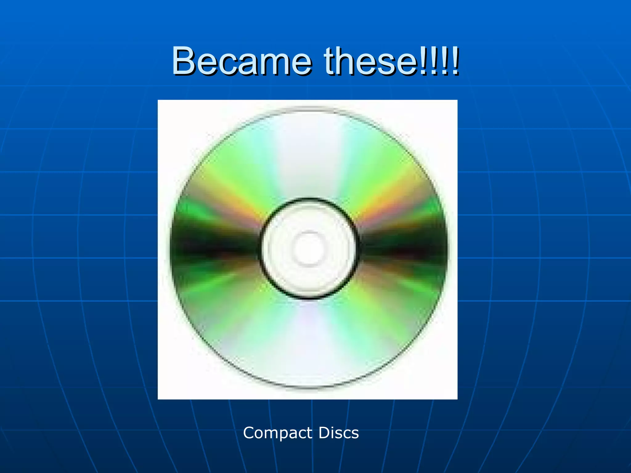 Became these!!!! Compact Discs 