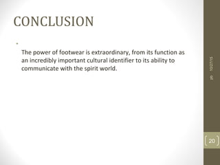 CONCLUSION
•
The power of footwear is extraordinary, from its function as
an incredibly important cultural identifier to its ability to
communicate with the spirit world.
10/27/15
20
pb
 