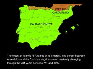 The extent of Islamic Al-Andalus at its greatest. The border between
Al-Andalus and the Christian kingdoms was constantly changing
through the 781 years between 711 and 1492.
 