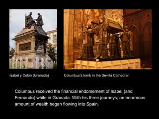 Columbus received the financial endorsement of Isabel (and
Fernando) while in Granada. With his three journeys, an enormous
amount of wealth began flowing into Spain.
Columbus’s tomb in the Sevilla CathedralIsabel y Colón (Granada)
 