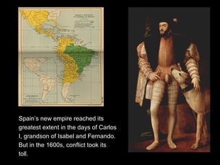 Spain’s new empire reached its
greatest extent in the days of Carlos
I, grandson of Isabel and Fernando.
But in the 1600s, conflict took its
toll.
 