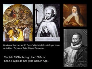 The late 1500s through the 1600s is
Spain’s Siglo de Oro (The Golden Age).
Clockwise from above: El Greco’s Burial of Count Orgaz; Juan
de la Cruz; Teresa of Avila; Miguel Cervantes
 