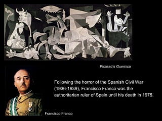 Following the horror of the Spanish Civil War
(1936-1939), Francisco Franco was the
authoritarian ruler of Spain until his death in 1975.
Francisco Franco
Picasso’s Guernica
 
