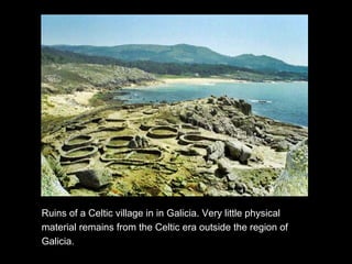 Ruins of a Celtic village in in Galicia. Very little physical
material remains from the Celtic era outside the region of
Galicia.
 