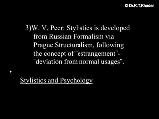 3)W. V. Peer: Stylistics is developed
from Russian Formalism via
Prague Structuralism, following
the concept of “estrangement”-
“deviation from normal usages”.
•
Stylistics and Psychology
 